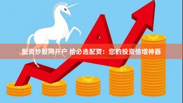 配资炒股网开户 拾必选配资:您的投资倍增神器