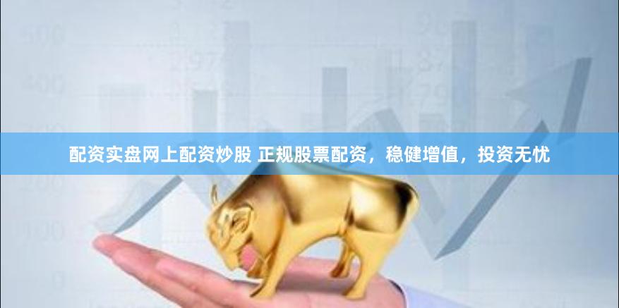 配资实盘网上配资炒股 正规股票配资,稳健增值,投资无忧