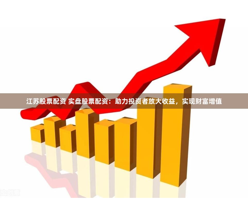 江苏股票配资 实盘股票配资:助力投资者放大收益,实现财富增值