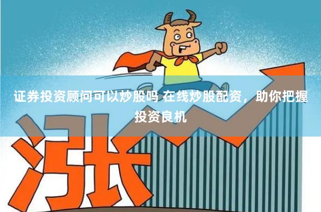 证券投资顾问可以炒股吗 在线炒股配资,助你把握投资良机