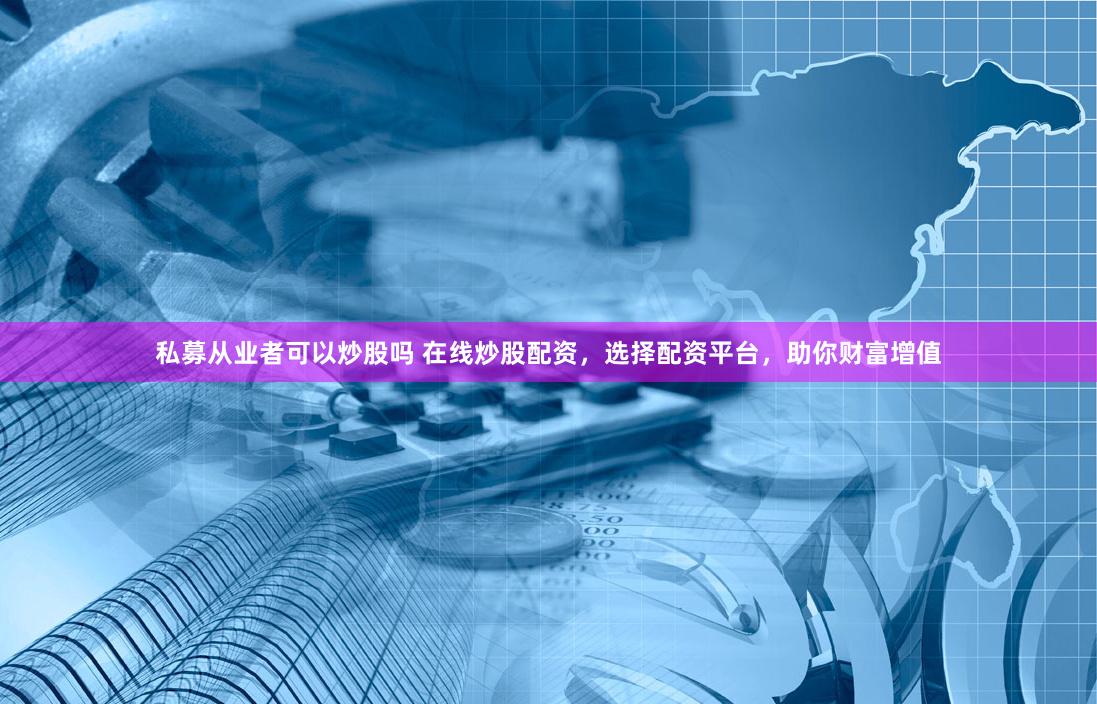 私募从业者可以炒股吗 在线炒股配资,选择配资平台,助你财富增值