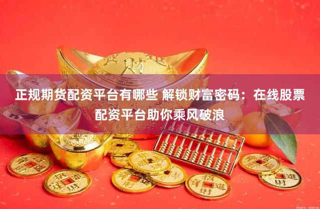 正规期货配资平台有哪些 解锁财富密码:在线股票配资平台助你乘风破浪