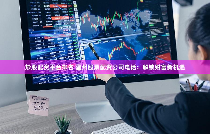 炒股配资平台排名 温州股票配资公司电话:解锁财富新机遇