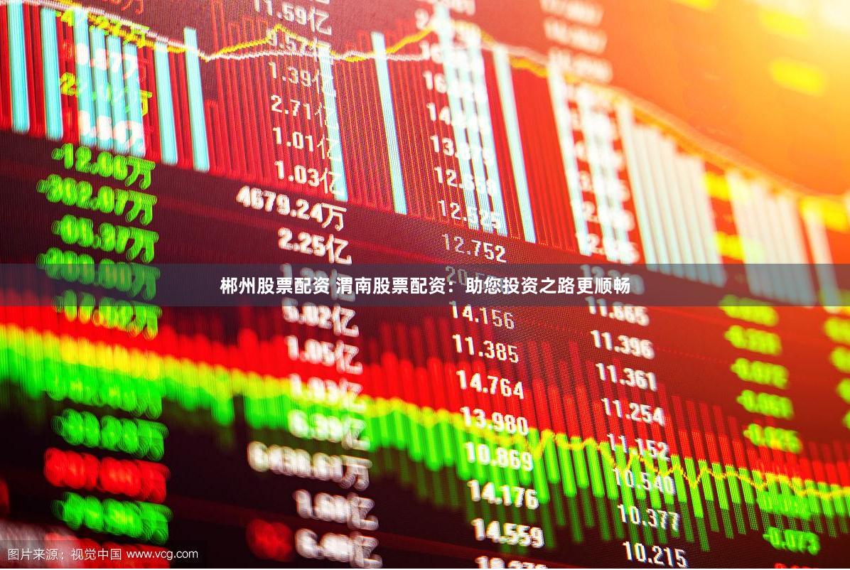 郴州股票配资 渭南股票配资:助您投资之路更顺畅