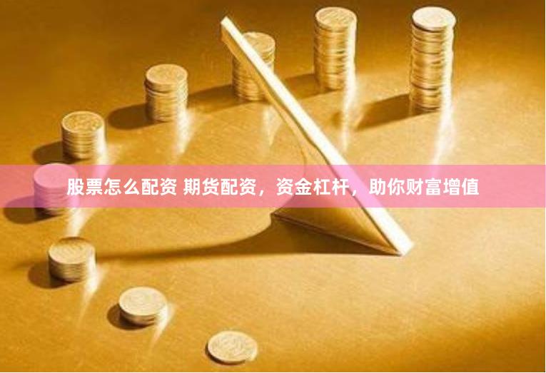 股票怎么配资 期货配资,资金杠杆,助你财富增值