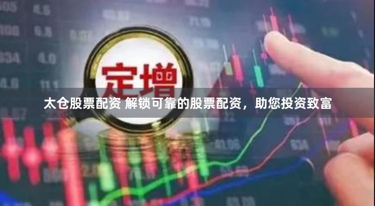 太仓股票配资 解锁可靠的股票配资，助您投资致富