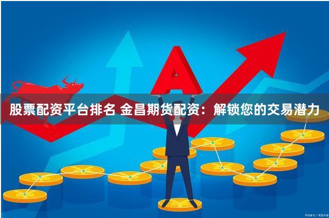 股票配资平台排名 金昌期货配资：解锁您的交易潜力