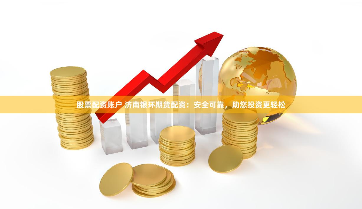 股票配资账户 济南银环期货配资：安全可靠，助您投资更轻松