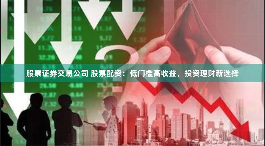 股票证券交易公司 股票配资:低门槛高收益,投资理财新选择