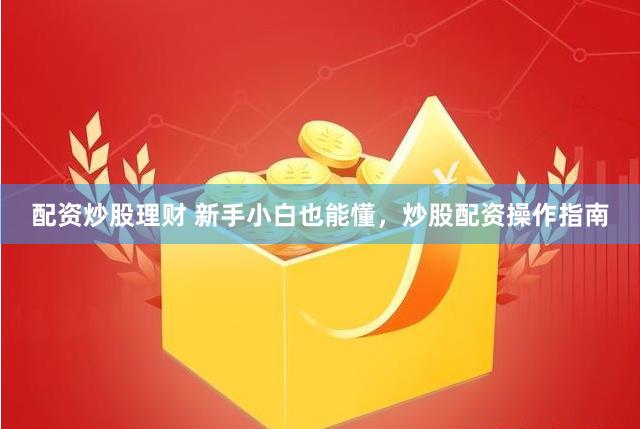 配资炒股理财 新手小白也能懂,炒股配资操作指南