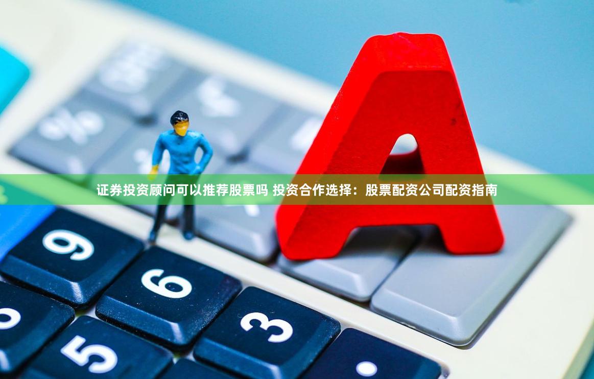 证券投资顾问可以推荐股票吗 投资合作选择:股票配资公司配资指南