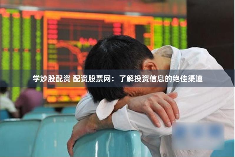 学炒股配资 配资股票网:了解投资信息的绝佳渠道