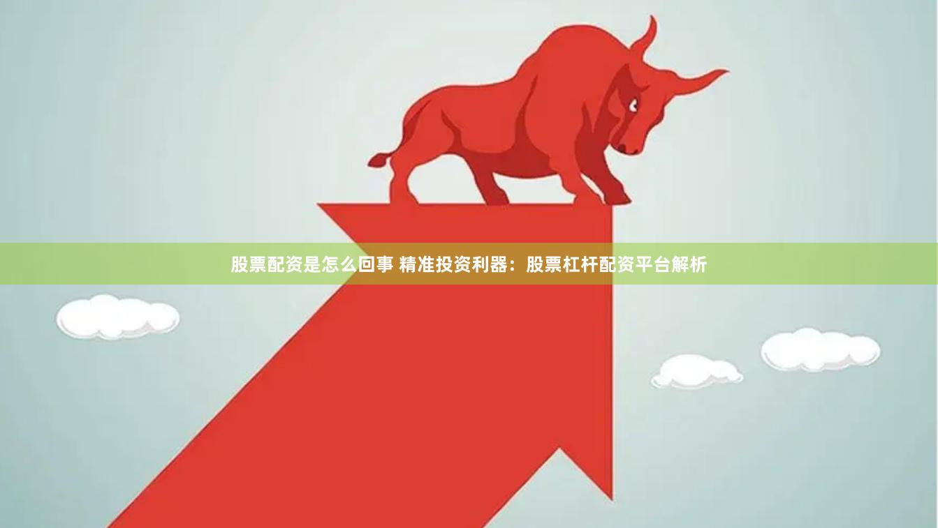 股票配资是怎么回事 精准投资利器:股票杠杆配资平台解析