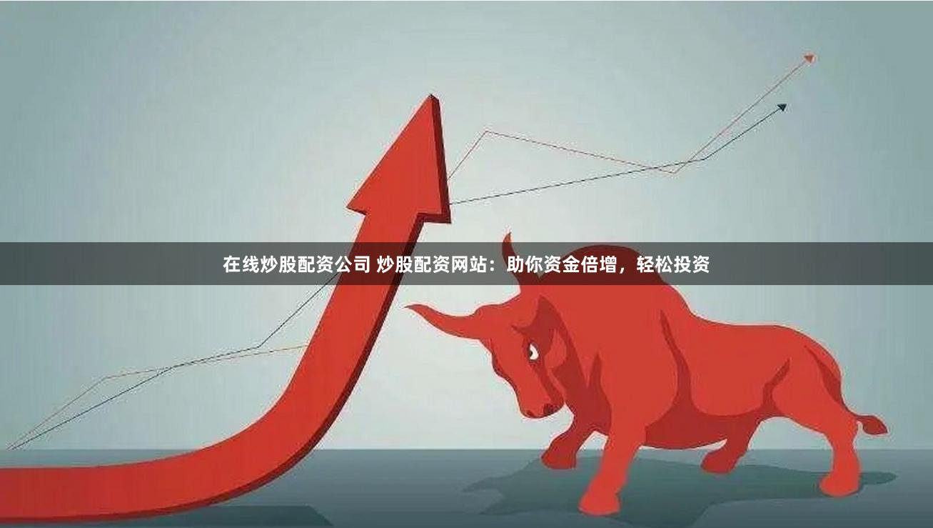 在线炒股配资公司 炒股配资网站:助你资金倍增,轻松投资