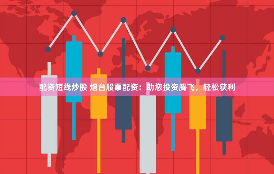 配资短线炒股 烟台股票配资:助您投资腾飞,轻松获利