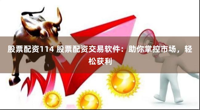 股票配资114 股票配资交易软件:助你掌控市场,轻松获利