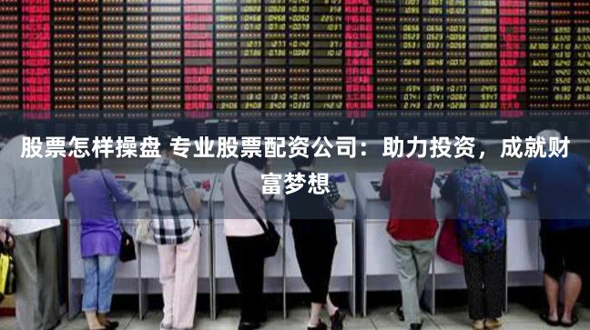 股票怎样操盘 专业股票配资公司:助力投资,成就财富梦想