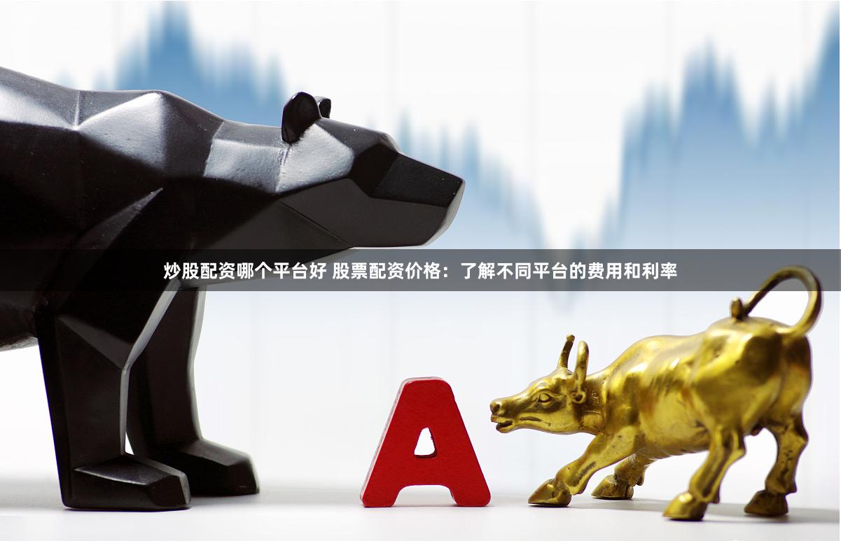 炒股配资哪个平台好 股票配资价格:了解不同平台的费用和利率