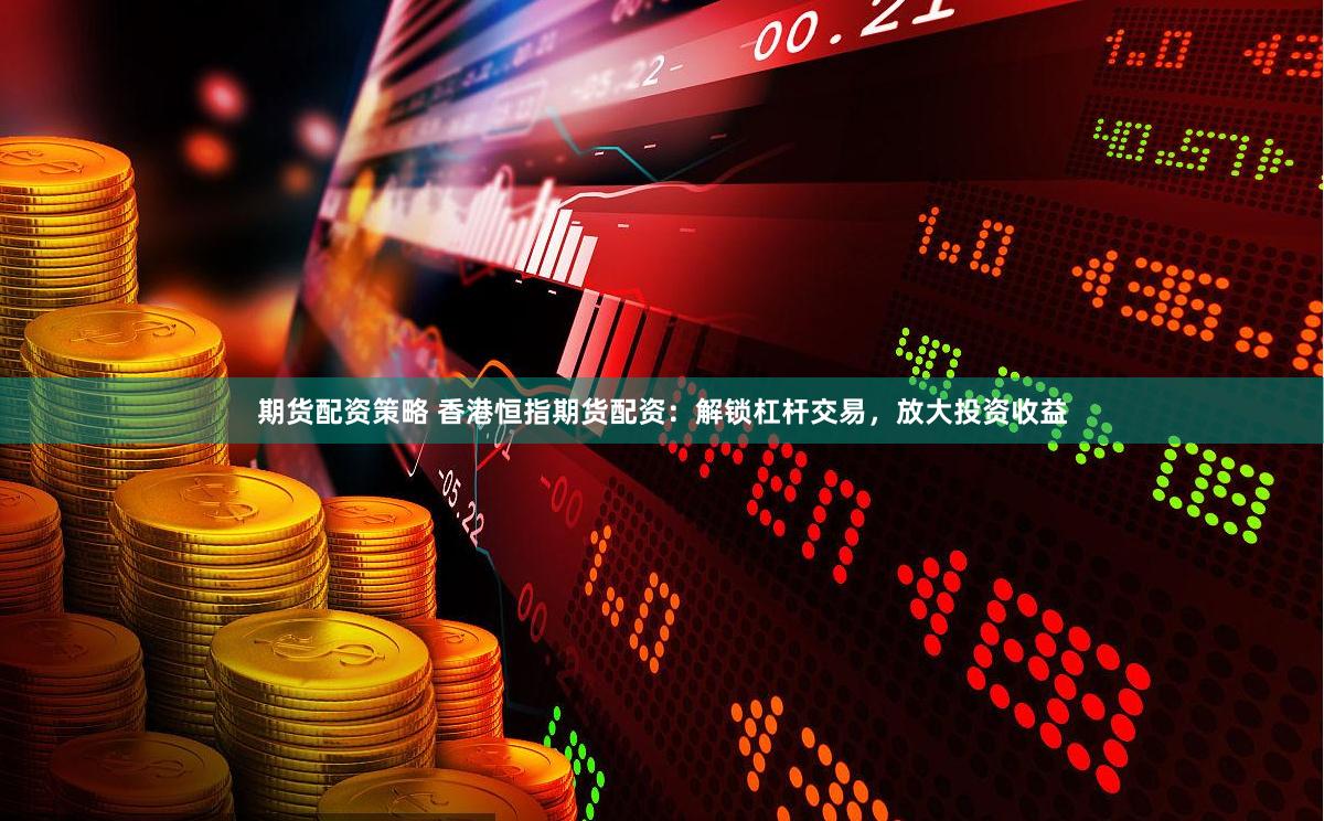 期货配资策略 香港恒指期货配资:解锁杠杆交易,放大投资收益