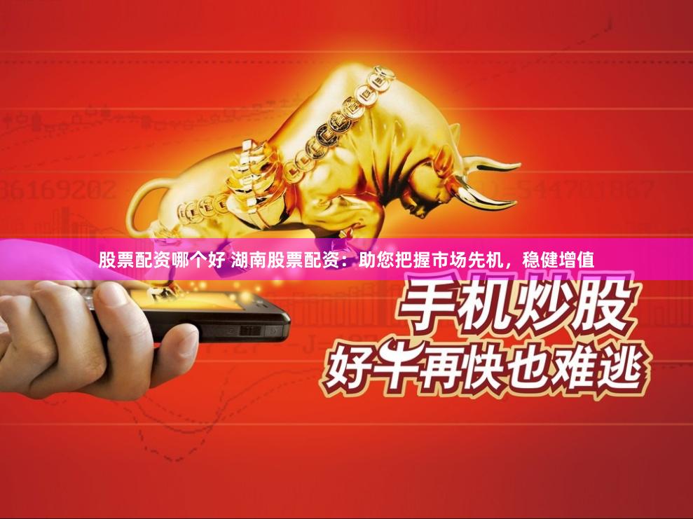 股票配资哪个好 湖南股票配资：助您把握市场先机，稳健增值