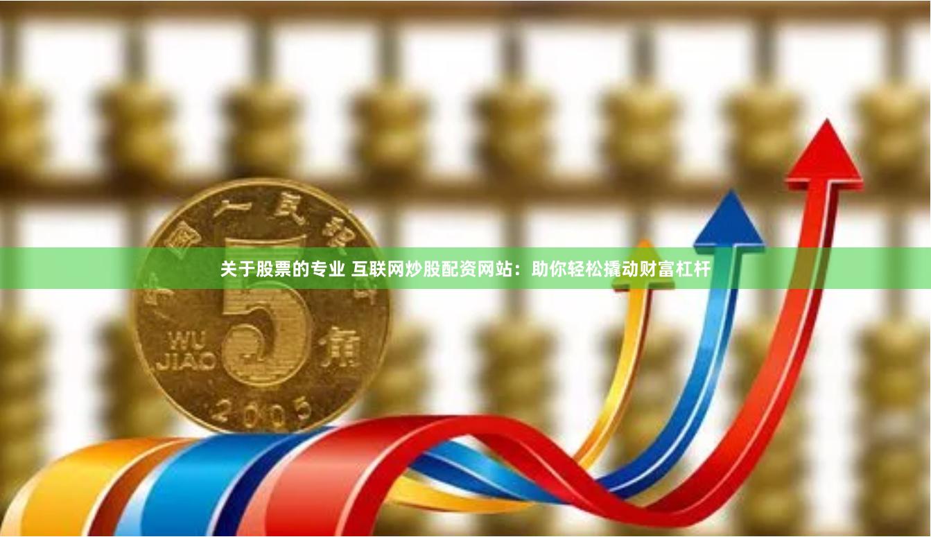 关于股票的专业 互联网炒股配资网站：助你轻松撬动财富杠杆