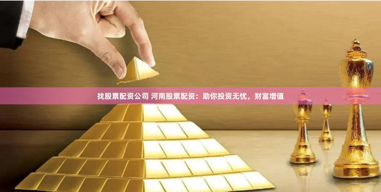 找股票配资公司 河南股票配资：助你投资无忧，财富增值