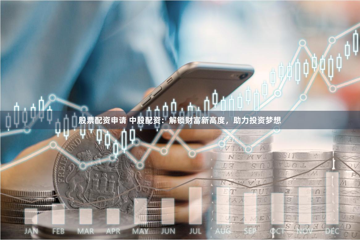 股票配资申请 中股配资:解锁财富新高度,助力投资梦想