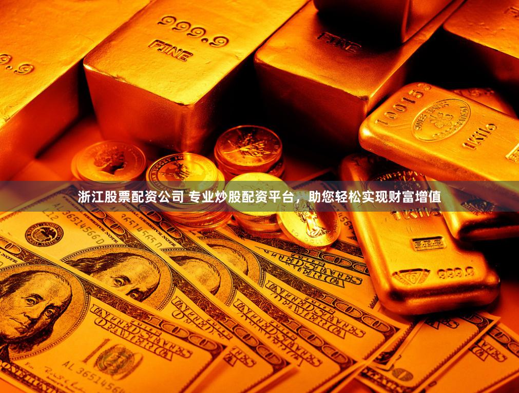 浙江股票配资公司 专业炒股配资平台,助您轻松实现财富增值
