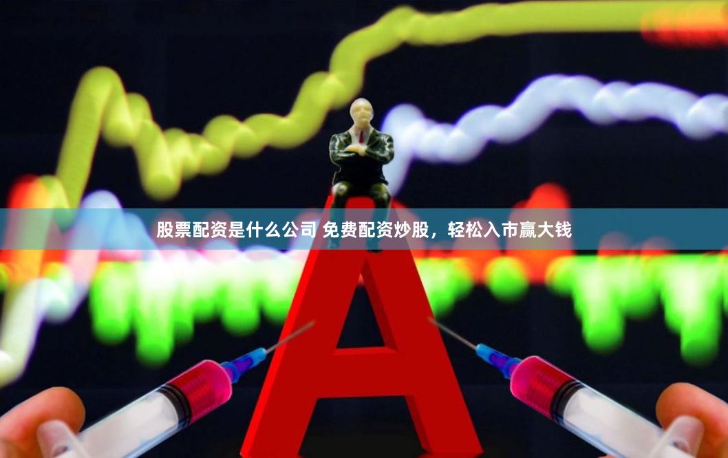 股票配资是什么公司 免费配资炒股,轻松入市赢大钱