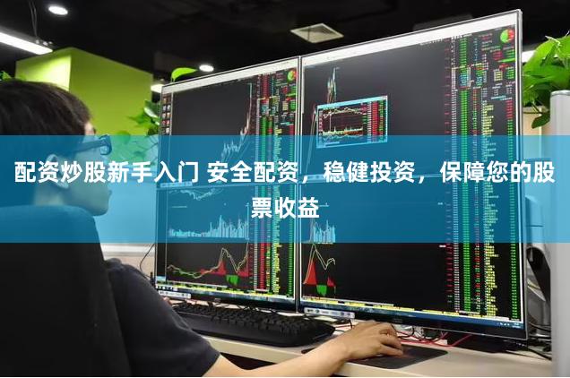 配资炒股新手入门 安全配资,稳健投资,保障您的股票收益