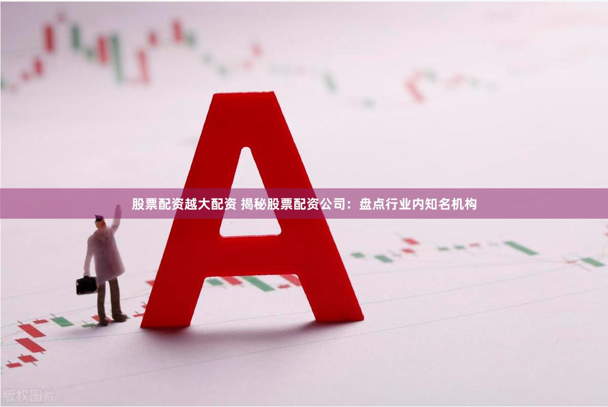 股票配资越大配资 揭秘股票配资公司:盘点行业内知名机构