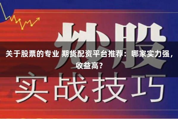关于股票的专业 期货配资平台推荐：哪家实力强，收益高？