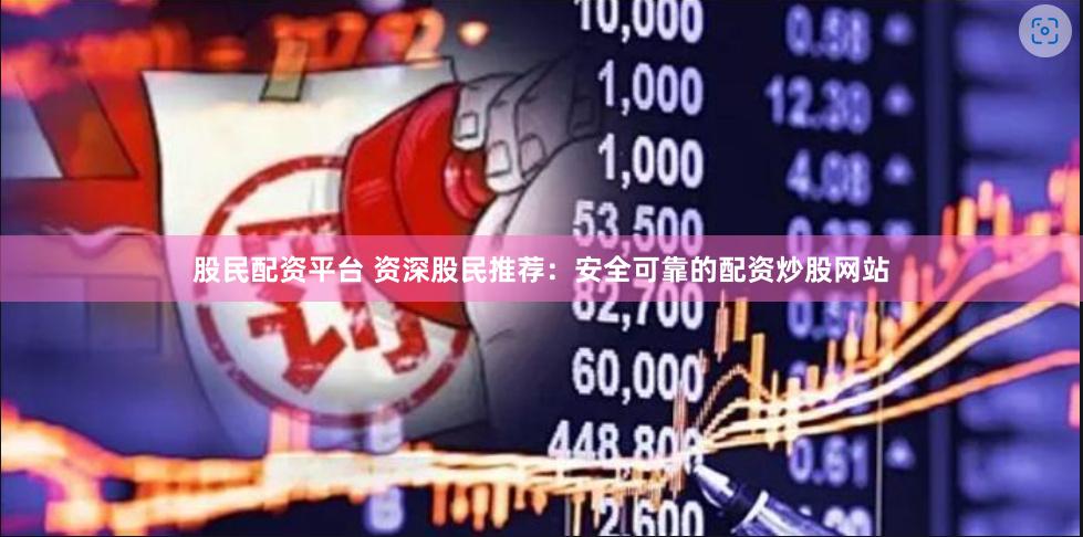 股民配资平台 资深股民推荐:安全可靠的配资炒股网站