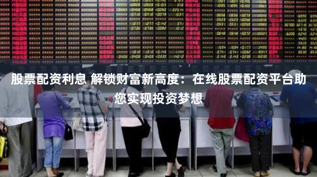 股票配资利息 解锁财富新高度:在线股票配资平台助您实现投资梦想