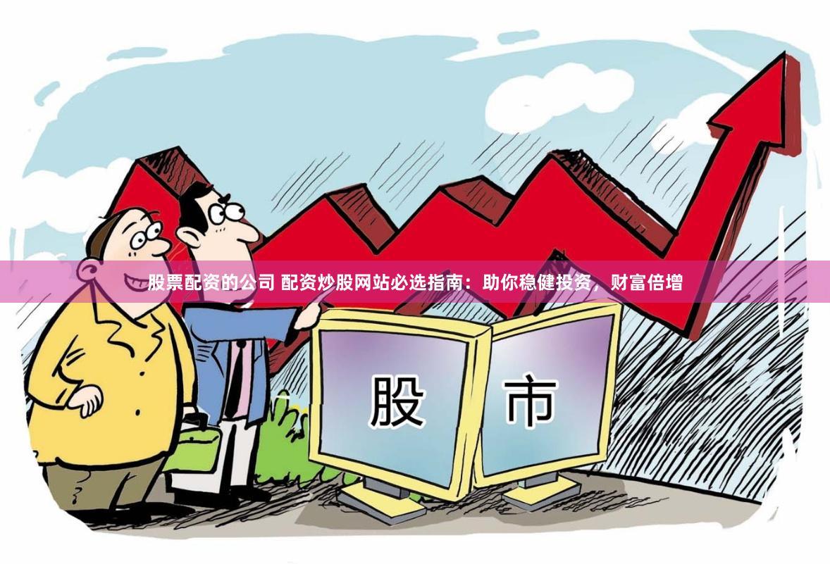 股票配资的公司 配资炒股网站必选指南:助你稳健投资,财富倍增