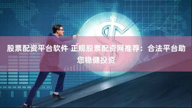 股票配资平台软件 正规股票配资网推荐：合法平台助您稳健投资