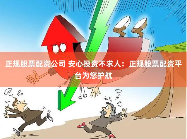 正规股票配资公司 安心投资不求人：正规股票配资平台为您护航