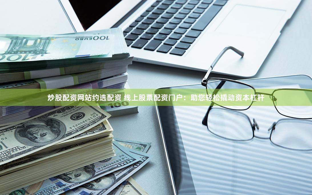 炒股配资网站约选配资 线上股票配资门户:助您轻松撬动资本杠杆