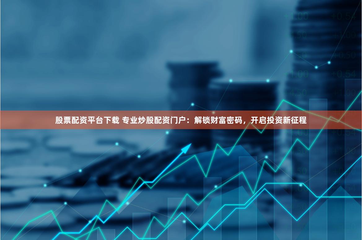 股票配资平台下载 专业炒股配资门户：解锁财富密码，开启投资新征程