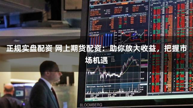 正规实盘配资 网上期货配资:助你放大收益,把握市场机遇