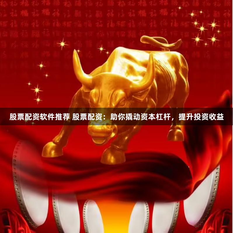 股票配资软件推荐 股票配资：助你撬动资本杠杆，提升投资收益