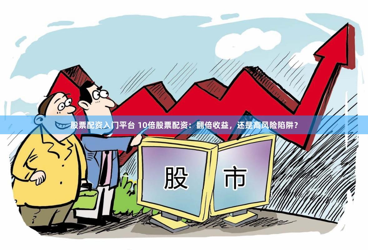 股票配资入门平台 10倍股票配资：翻倍收益，还是高风险陷阱？