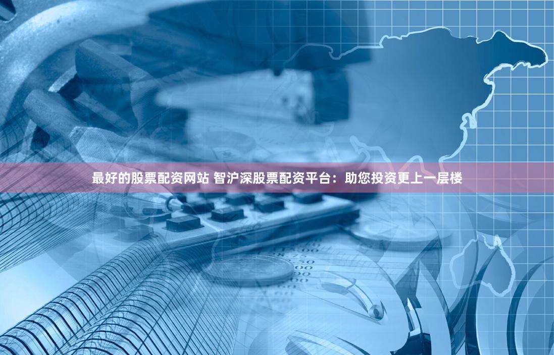 最好的股票配资网站 智沪深股票配资平台：助您投资更上一层楼