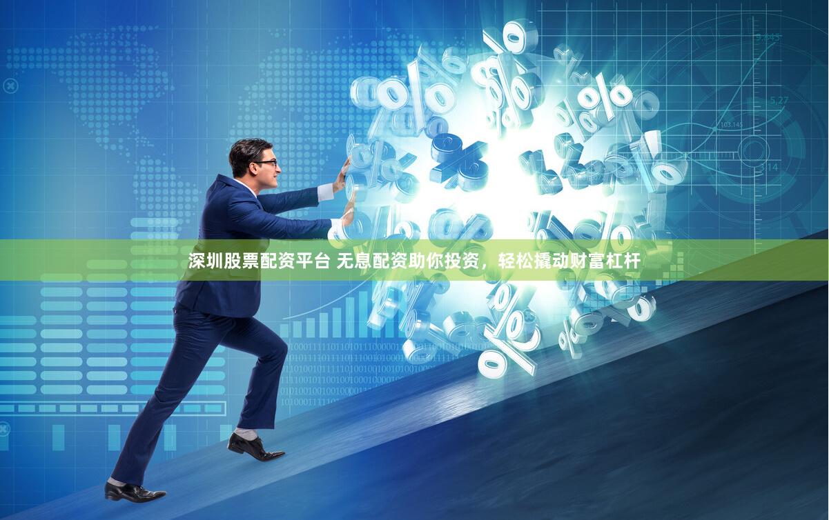 深圳股票配资平台 无息配资助你投资，轻松撬动财富杠杆