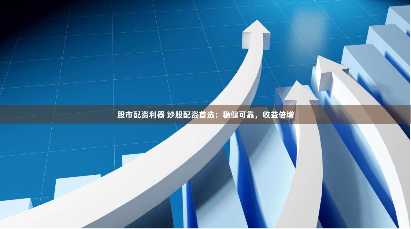 股市配资利器 炒股配资首选：稳健可靠，收益倍增