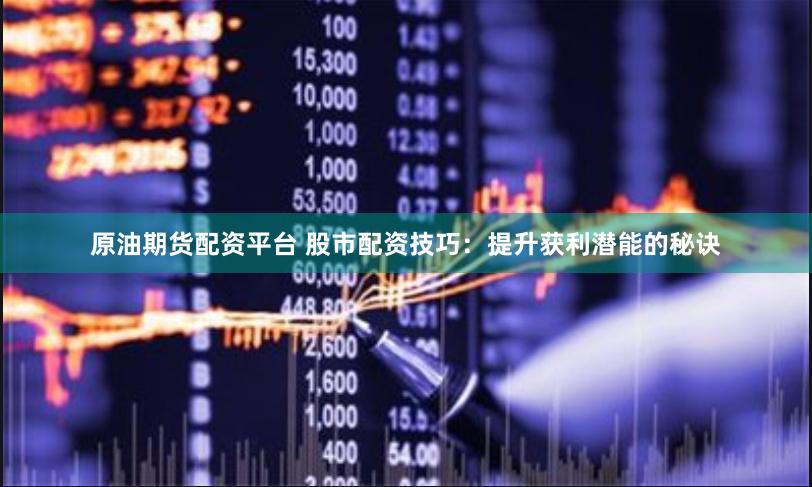 原油期货配资平台 股市配资技巧:提升获利潜能的秘诀