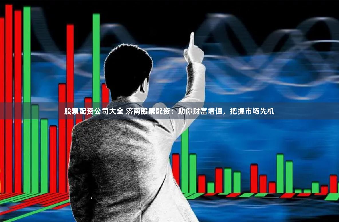 股票配资公司大全 济南股票配资：助你财富增值，把握市场先机