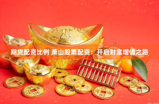 期货配资比例 萧山股票配资:开启财富增值之路