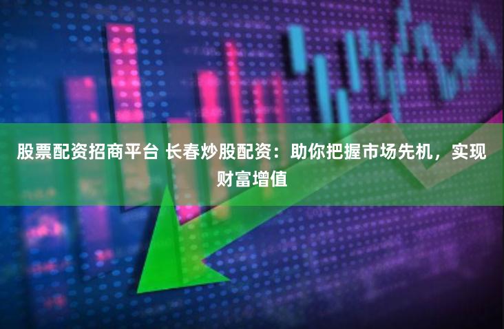 股票配资招商平台 长春炒股配资:助你把握市场先机,实现财富增值
