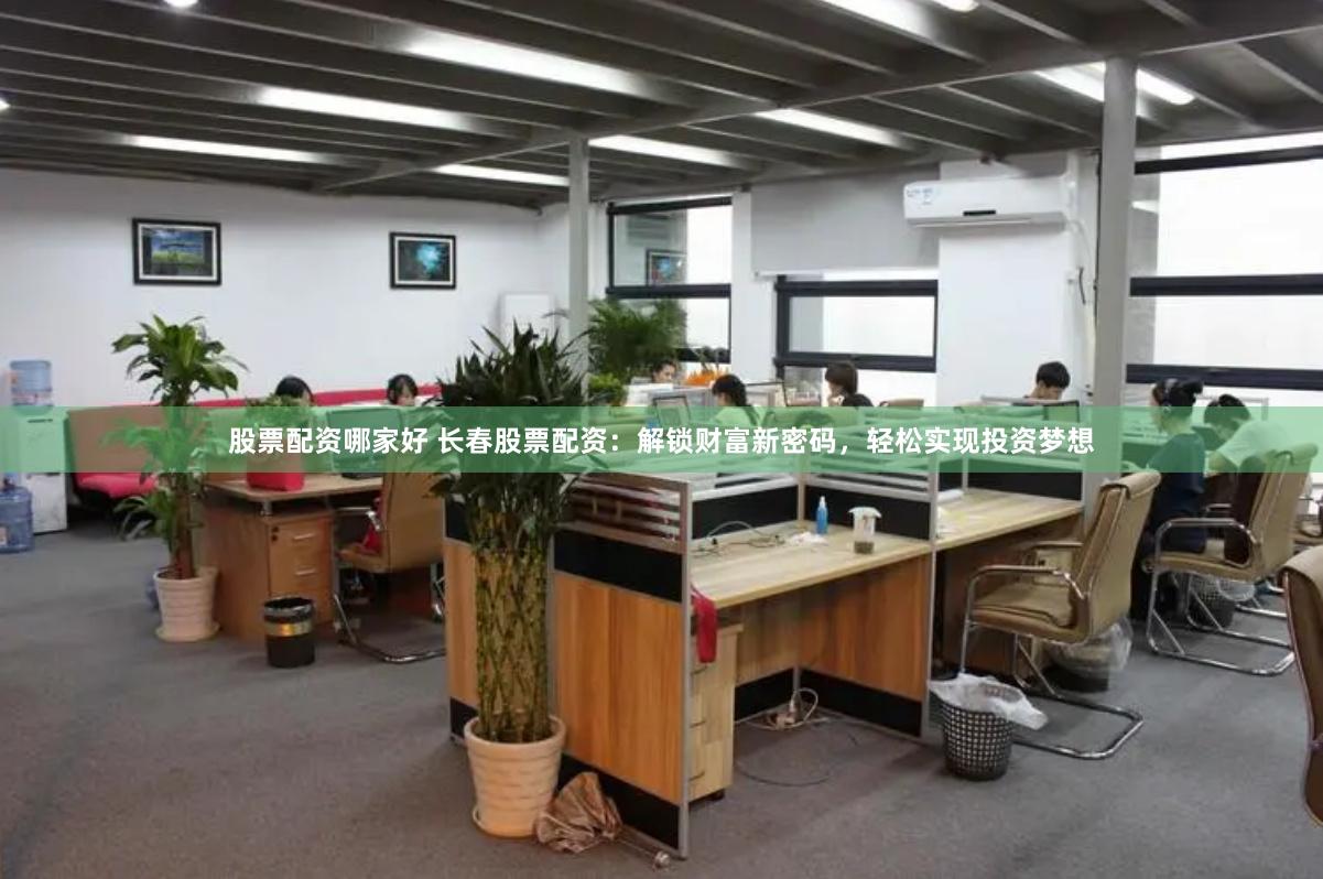 股票配资哪家好 长春股票配资:解锁财富新密码,轻松实现投资梦想